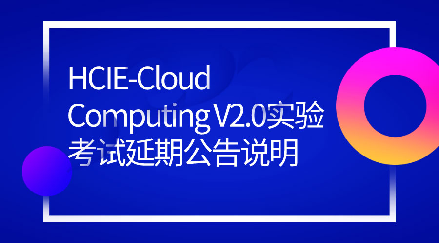HCIE-Cloud Computing V2.0实验考试延期公告说明